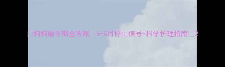 图片 🐾狗狗磨牙期全攻略｜6-8月停止信号+科学护理指南🐶2