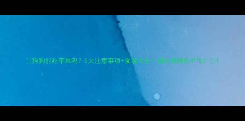 图片 🐾狗狗能吃苹果吗？5大注意事项+食谱大全！看完再喂也不怕！✅1