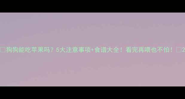 图片 🐾狗狗能吃苹果吗？5大注意事项+食谱大全！看完再喂也不怕！✅2