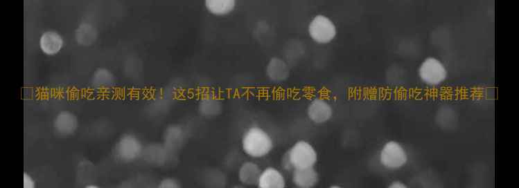 图片 🐾猫咪偷吃亲测有效！这5招让TA不再偷吃零食，附赠防偷吃神器推荐✅