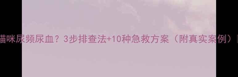 图片 🐾猫咪尿频尿血？3步排查法+10种急救方案（附真实案例）🐾1