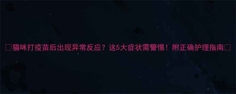 图片 🐾猫咪打疫苗后出现异常反应？这5大症状需警惕！附正确护理指南🐾