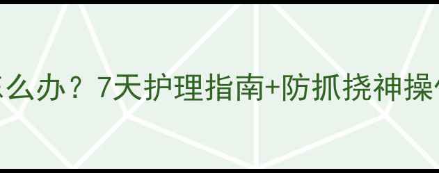 图片 🐾猫咪抓挠伤口怎么办？7天护理指南+防抓挠神操作（附产品清单）