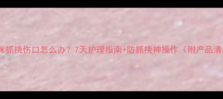 图片 🐾猫咪抓挠伤口怎么办？7天护理指南+防抓挠神操作（附产品清单）2