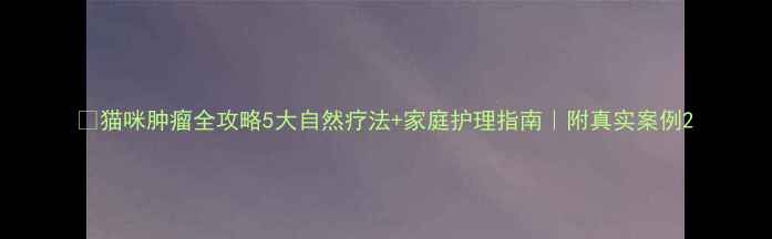 图片 🐾猫咪肿瘤全攻略5大自然疗法+家庭护理指南｜附真实案例2