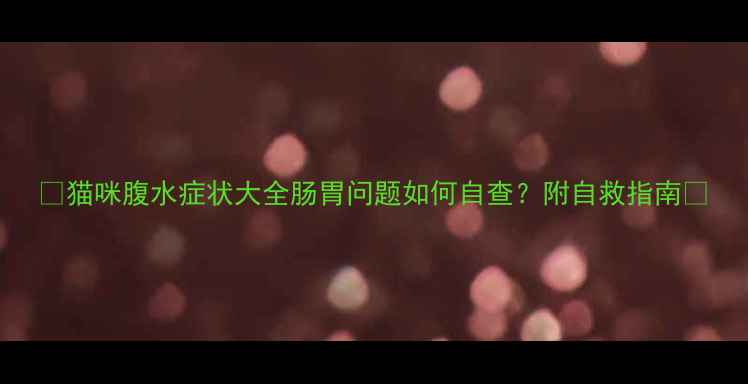 图片 🐾猫咪腹水症状大全肠胃问题如何自查？附自救指南🐾