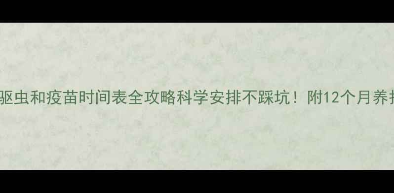 图片 🐾猫咪驱虫和疫苗时间表全攻略科学安排不踩坑！附12个月养护指南2
