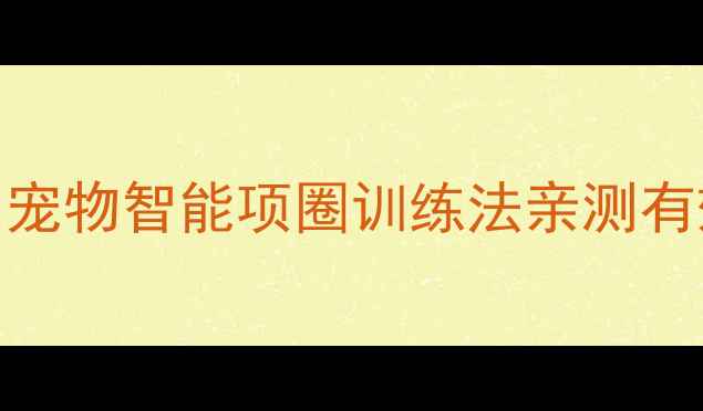 图片 🐾终结主子拆家狂魔！宠物智能项圈训练法亲测有效｜附120天驯服实录1