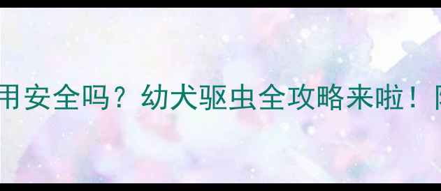 图片 🐾肠虫清给小狗用安全吗？幼犬驱虫全攻略来啦！附用药避坑指南2