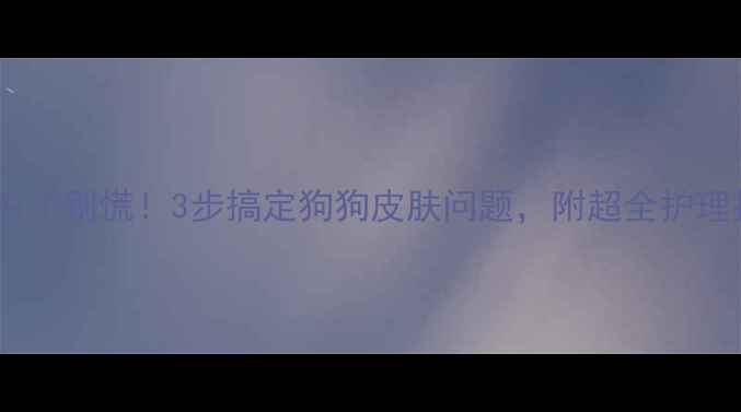 图片 🐾起螨虫了别慌！3步搞定狗狗皮肤问题，附超全护理指南🌟2