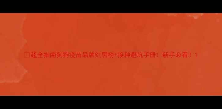 图片 🐾超全指南狗狗疫苗品牌红黑榜+接种避坑手册！新手必看！1