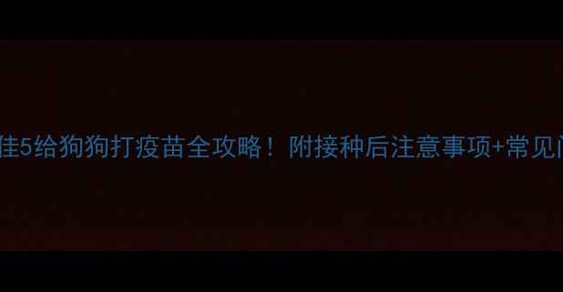 图片 🐾辉瑞卫佳5给狗狗打疫苗全攻略！附接种后注意事项+常见问题解答1