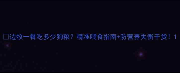 图片 🐾边牧一餐吃多少狗粮？精准喂食指南+防营养失衡干货！1