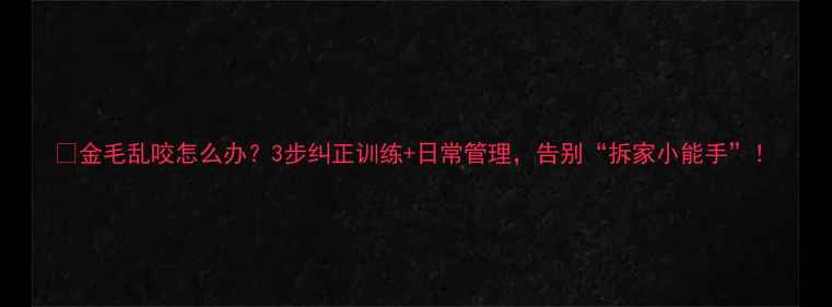 图片 🐾金毛乱咬怎么办？3步纠正训练+日常管理，告别“拆家小能手”！