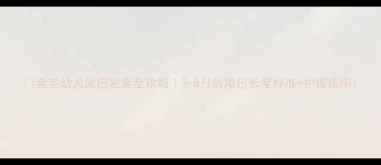 图片 🐾金毛幼犬尾巴发育全攻略｜3-8月龄尾巴长度标准+护理指南1