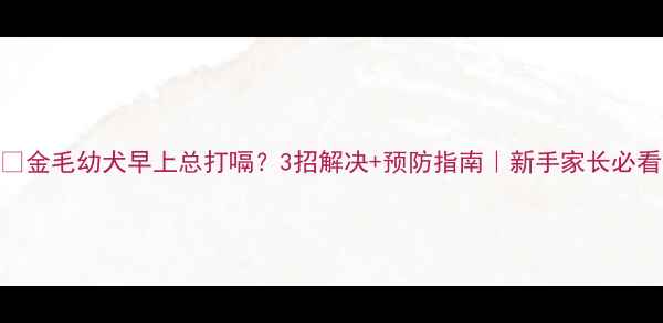 图片 🐾金毛幼犬早上总打嗝？3招解决+预防指南｜新手家长必看
