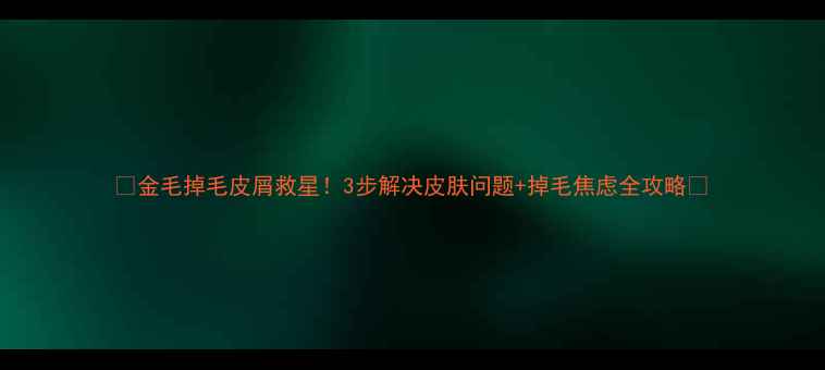 图片 🐾金毛掉毛皮屑救星！3步解决皮肤问题+掉毛焦虑全攻略🐾