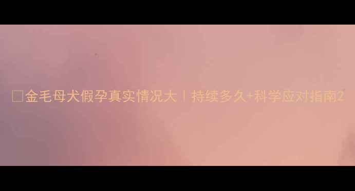 图片 🐾金毛母犬假孕真实情况大｜持续多久+科学应对指南2