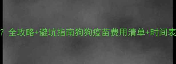 图片 🐾💉打疫苗到底要花多少钱？全攻略+避坑指南狗狗疫苗费用清单+时间表+省钱技巧（附真实案例）2