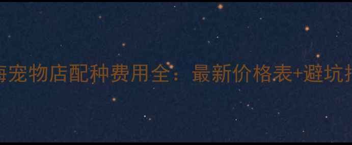 图片 📌上海宠物店配种费用全：最新价格表+避坑指南🐾