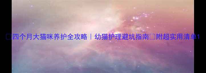 图片 📌四个月大猫咪养护全攻略｜幼猫护理避坑指南🐾附超实用清单1