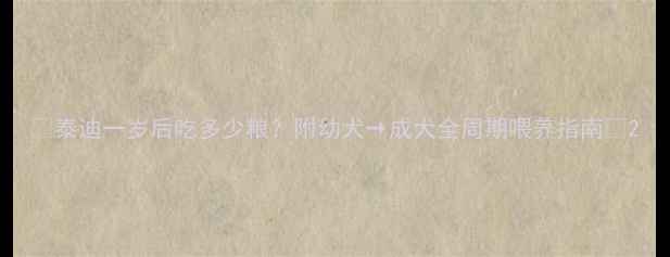 图片 📌泰迪一岁后吃多少粮？附幼犬→成犬全周期喂养指南🐾2