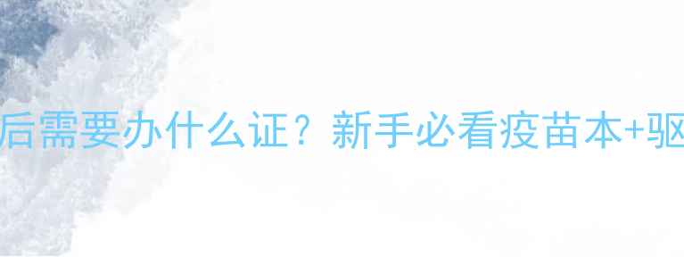 图片 📌狗狗疫苗驱虫后需要办什么证？新手必看疫苗本+驱虫本办理全流程