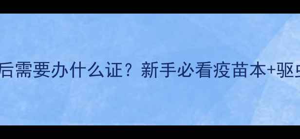 图片 📌狗狗疫苗驱虫后需要办什么证？新手必看疫苗本+驱虫本办理全流程2