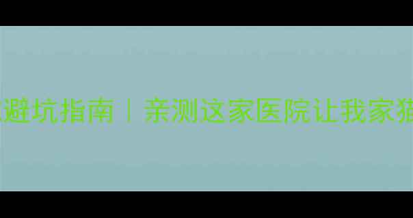 图片 📌相城区宠物医院避坑指南｜亲测这家医院让我家猫主子重获健康！1