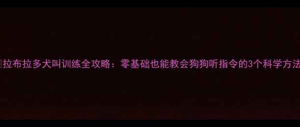 图片 📚拉布拉多犬叫训练全攻略：零基础也能教会狗狗听指令的3个科学方法2