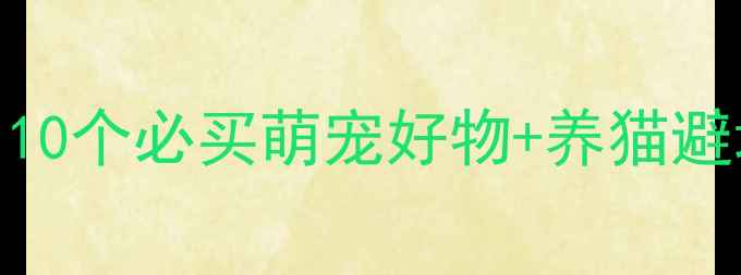 图片 📣猫咪日常ED发售攻略！10个必买萌宠好物+养猫避坑指南，附赠超萌表情包