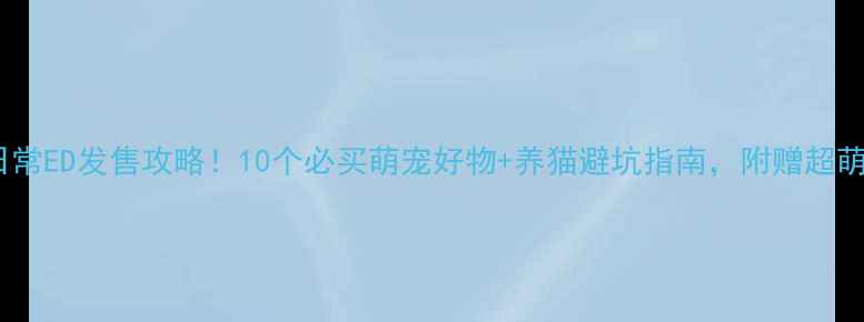 图片 📣猫咪日常ED发售攻略！10个必买萌宠好物+养猫避坑指南，附赠超萌表情包1