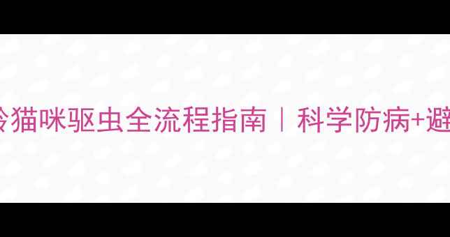 图片 🔍2月龄猫咪驱虫全流程指南｜科学防病+避坑攻略