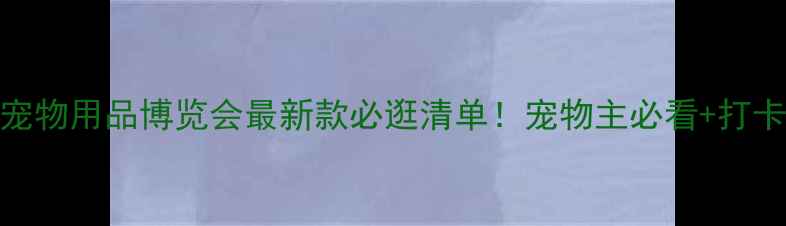 图片 🔖北京宠物用品博览会最新款必逛清单！宠物主必看+打卡攻略🐾