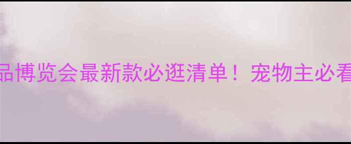 图片 🔖北京宠物用品博览会最新款必逛清单！宠物主必看+打卡攻略🐾2