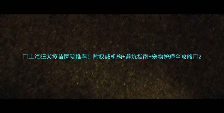 图片 🔥上海狂犬疫苗医院推荐！附权威机构+避坑指南+宠物护理全攻略🐾2