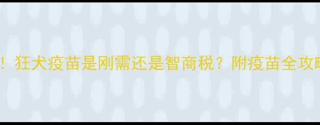 图片 🔥养狗必看！狂犬疫苗是刚需还是智商税？附疫苗全攻略+避坑指南