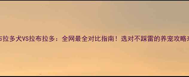 图片 🔥加布拉多犬VS拉布拉多：全网最全对比指南！选对不踩雷的养宠攻略来啦✨