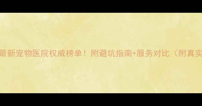 图片 🔥南阳最新宠物医院权威榜单！附避坑指南+服务对比（附真实案例）