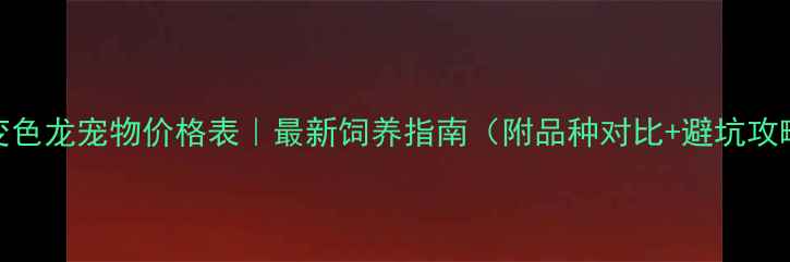 图片 🔥变色龙宠物价格表｜最新饲养指南（附品种对比+避坑攻略）