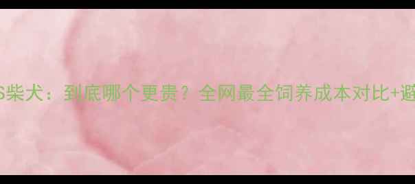 图片 🔥哈士奇VS柴犬：到底哪个更贵？全网最全饲养成本对比+避坑指南🔥2