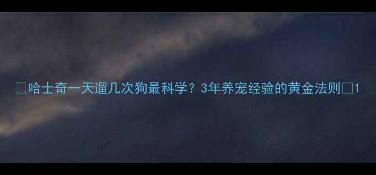 图片 🔥哈士奇一天遛几次狗最科学？3年养宠经验的黄金法则🔥1