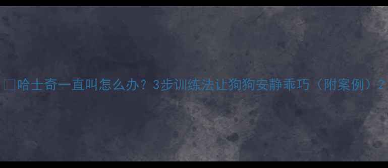 图片 🔥哈士奇一直叫怎么办？3步训练法让狗狗安静乖巧（附案例）2