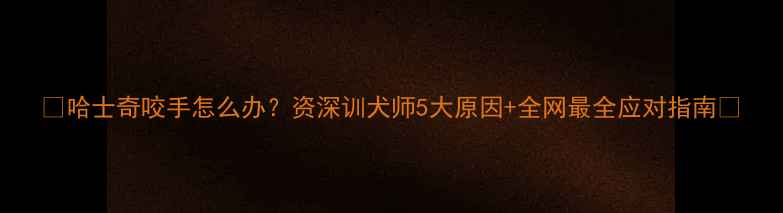 图片 🔥哈士奇咬手怎么办？资深训犬师5大原因+全网最全应对指南🐾