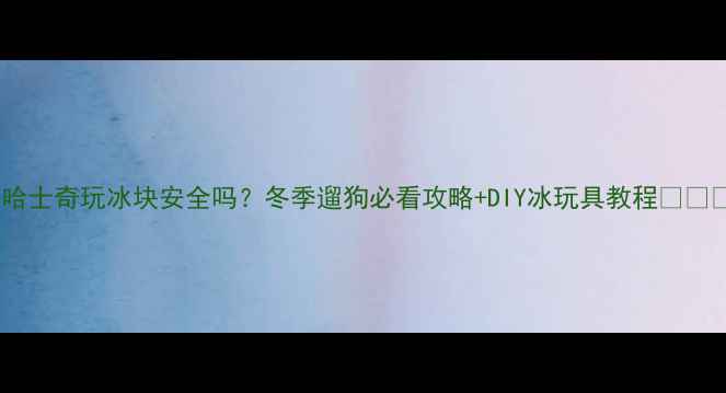 图片 🔥哈士奇玩冰块安全吗？冬季遛狗必看攻略+DIY冰玩具教程🐾❄️1