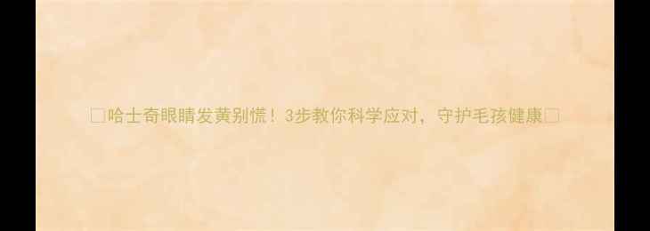 图片 🔥哈士奇眼睛发黄别慌！3步教你科学应对，守护毛孩健康🔥