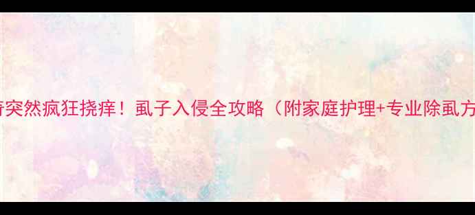 图片 🔥哈士奇突然疯狂挠痒！虱子入侵全攻略（附家庭护理+专业除虱方法）🔥2