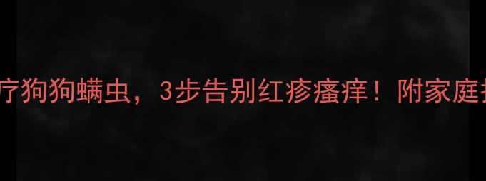 图片 🔥如何彻底治疗狗狗螨虫，3步告别红疹瘙痒！附家庭护理全攻略🔥1