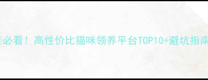 图片 🔥必看！高性价比猫咪领养平台TOP10+避坑指南1