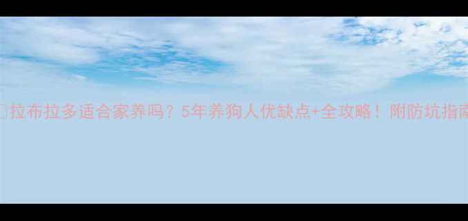 图片 🔥拉布拉多适合家养吗？5年养狗人优缺点+全攻略！附防坑指南